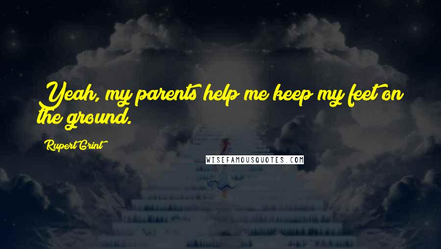 Rupert Grint quotes: Yeah, my parents help me keep my feet on the ground.