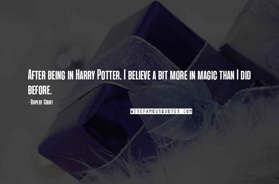 Rupert Grint quotes: After being in Harry Potter, I believe a bit more in magic than I did before.