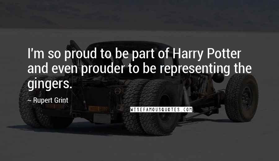 Rupert Grint quotes: I'm so proud to be part of Harry Potter and even prouder to be representing the gingers.