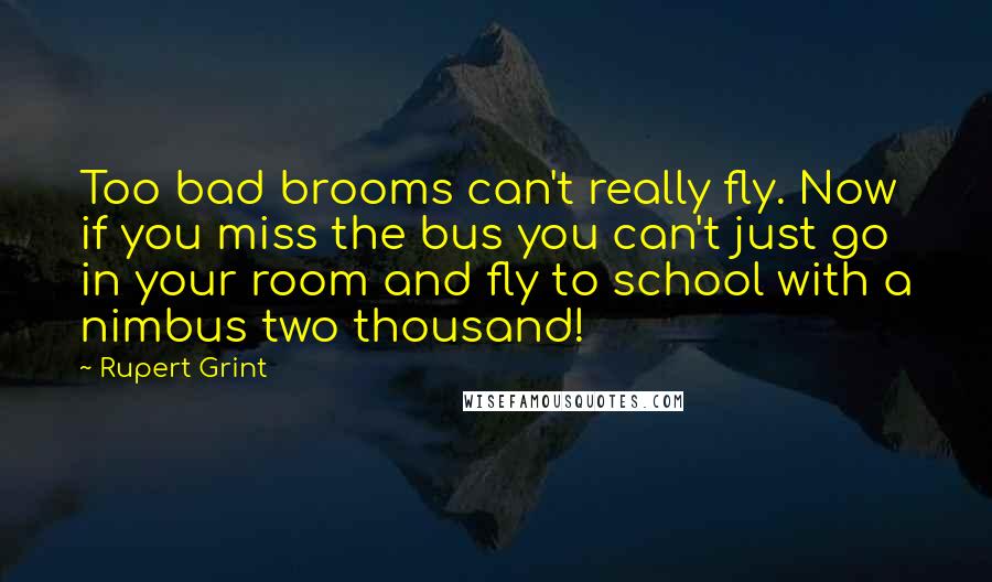 Rupert Grint quotes: Too bad brooms can't really fly. Now if you miss the bus you can't just go in your room and fly to school with a nimbus two thousand!