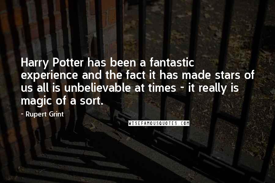 Rupert Grint quotes: Harry Potter has been a fantastic experience and the fact it has made stars of us all is unbelievable at times - it really is magic of a sort.
