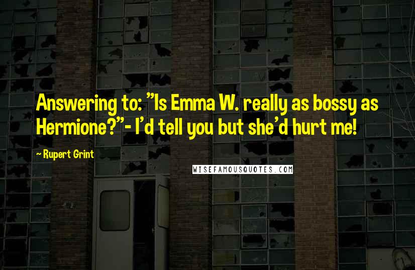 Rupert Grint quotes: Answering to: "Is Emma W. really as bossy as Hermione?"- I'd tell you but she'd hurt me!