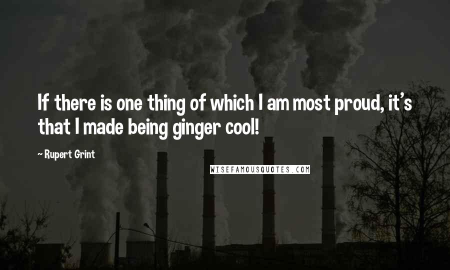 Rupert Grint quotes: If there is one thing of which I am most proud, it's that I made being ginger cool!