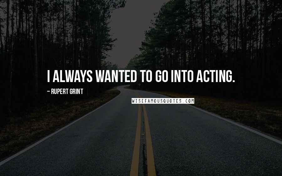 Rupert Grint quotes: I always wanted to go into acting.