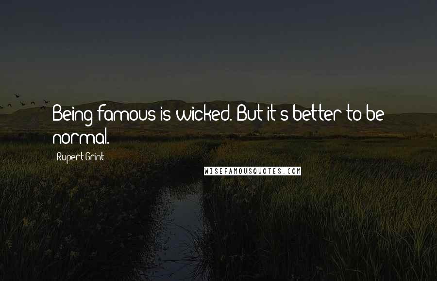 Rupert Grint quotes: Being famous is wicked. But it's better to be normal.