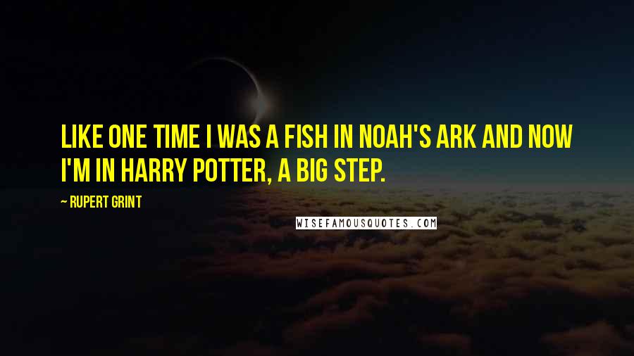 Rupert Grint quotes: Like one time I was a fish in Noah's Ark and now I'm in Harry Potter, a big step.