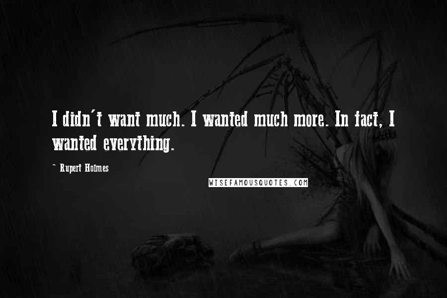 Rupert Holmes quotes: I didn't want much. I wanted much more. In fact, I wanted everything.