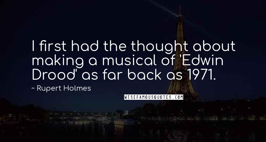 Rupert Holmes quotes: I first had the thought about making a musical of 'Edwin Drood' as far back as 1971.