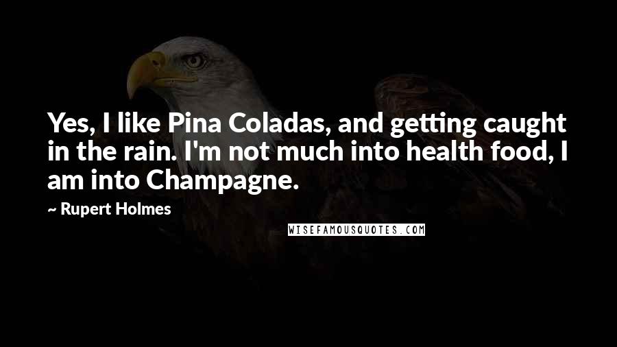 Rupert Holmes quotes: Yes, I like Pina Coladas, and getting caught in the rain. I'm not much into health food, I am into Champagne.