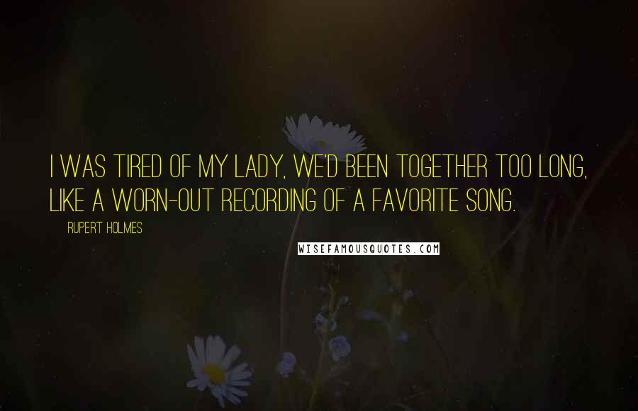Rupert Holmes quotes: I was tired of my lady, we'd been together too long, like a worn-out recording of a favorite song.