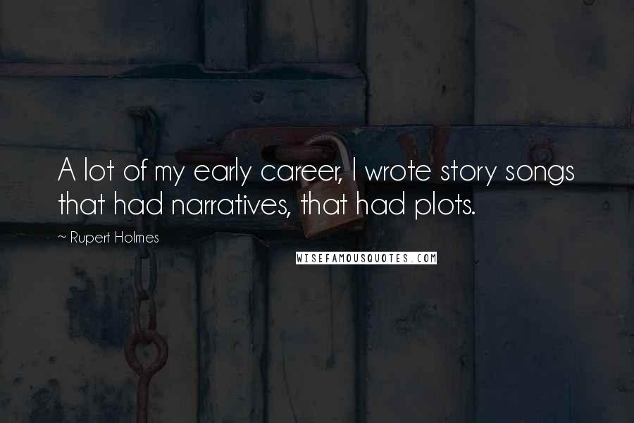 Rupert Holmes quotes: A lot of my early career, I wrote story songs that had narratives, that had plots.