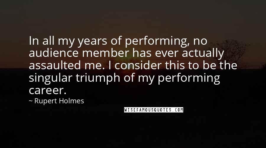 Rupert Holmes quotes: In all my years of performing, no audience member has ever actually assaulted me. I consider this to be the singular triumph of my performing career.