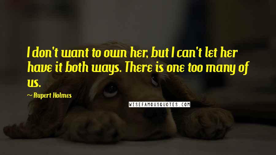 Rupert Holmes quotes: I don't want to own her, but I can't let her have it both ways. There is one too many of us.