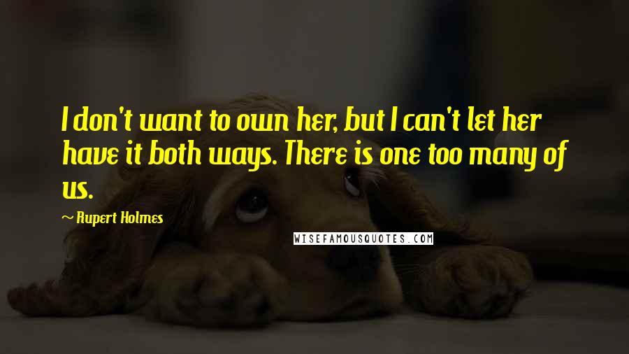 Rupert Holmes quotes: I don't want to own her, but I can't let her have it both ways. There is one too many of us.