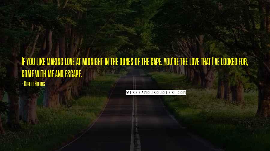 Rupert Holmes quotes: If you like making love at midnight in the dunes of the cape, you're the love that I've looked for, come with me and escape. Rupert Holmes quotes: If you like making love at midnight in the dunes of the cape, you're the love that I've looked for, come with me and escape.