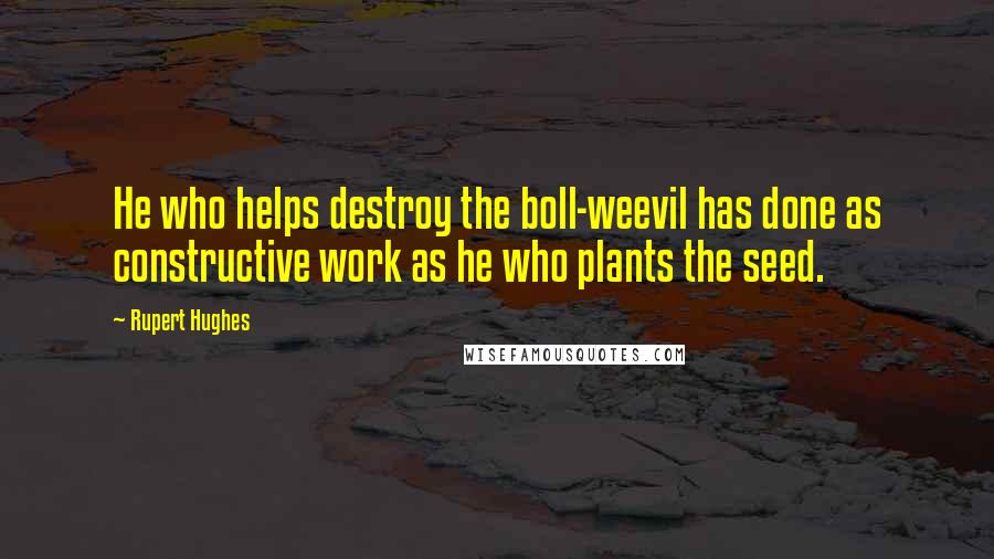 Rupert Hughes quotes: He who helps destroy the boll-weevil has done as constructive work as he who plants the seed.