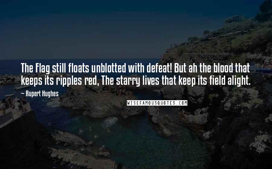 Rupert Hughes quotes: The Flag still floats unblotted with defeat! But ah the blood that keeps its ripples red, The starry lives that keep its field alight.