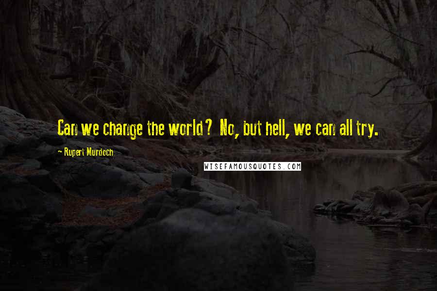 Rupert Murdoch quotes: Can we change the world? No, but hell, we can all try.