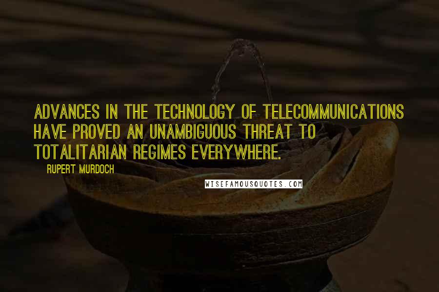 Rupert Murdoch quotes: Advances in the technology of telecommunications have proved an unambiguous threat to totalitarian regimes everywhere.