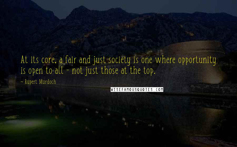 Rupert Murdoch quotes: At its core, a fair and just society is one where opportunity is open to all - not just those at the top.