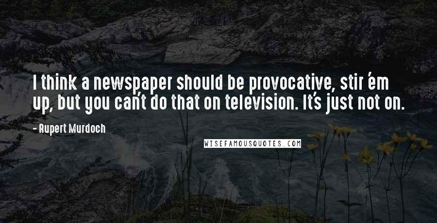 Rupert Murdoch quotes: I think a newspaper should be provocative, stir 'em up, but you can't do that on television. It's just not on.