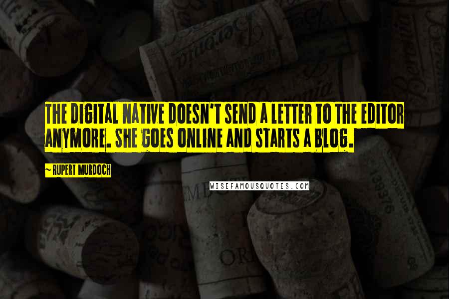 Rupert Murdoch quotes: The digital native doesn't send a letter to the editor anymore. She goes online and starts a blog.