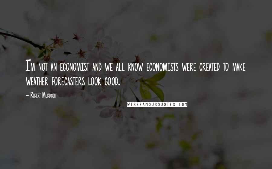 Rupert Murdoch quotes: I'm not an economist and we all know economists were created to make weather forecasters look good.