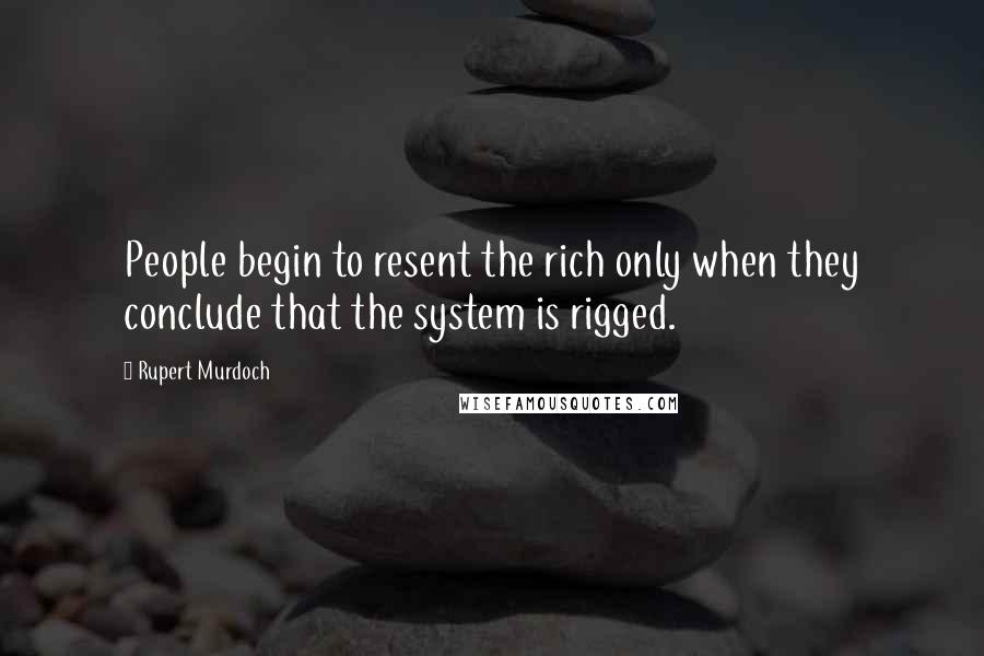 Rupert Murdoch quotes: People begin to resent the rich only when they conclude that the system is rigged.