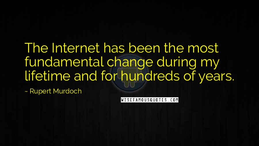 Rupert Murdoch quotes: The Internet has been the most fundamental change during my lifetime and for hundreds of years.