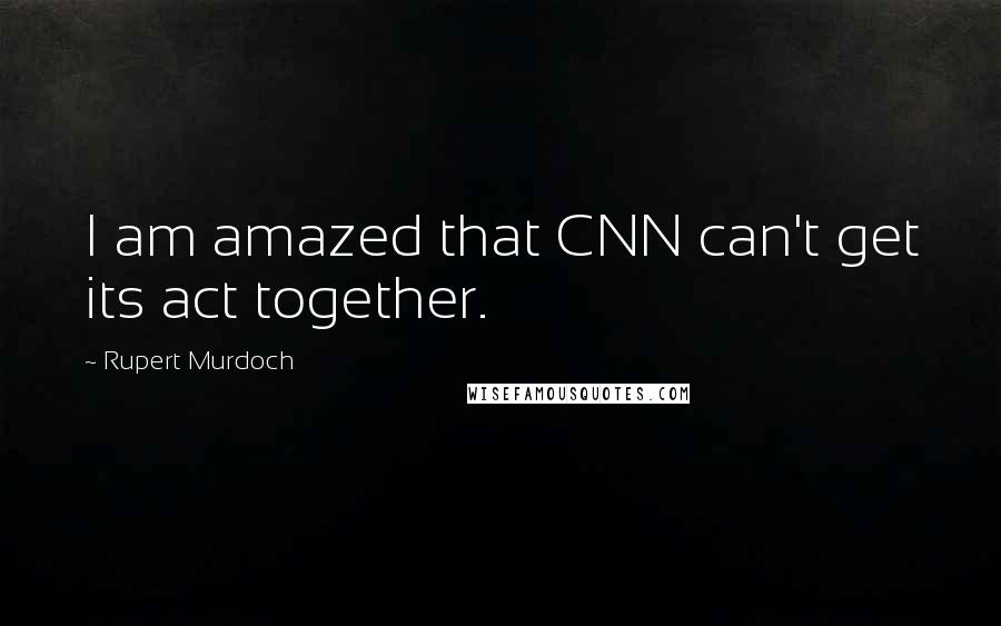 Rupert Murdoch quotes: I am amazed that CNN can't get its act together.