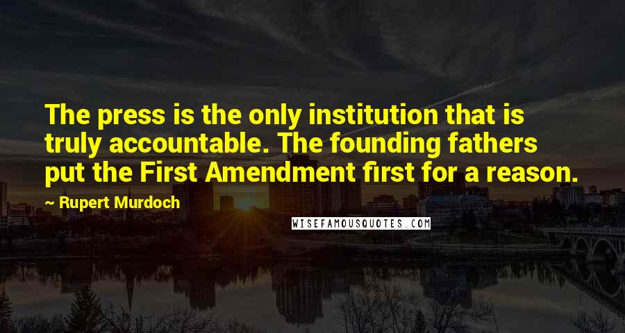Rupert Murdoch quotes: The press is the only institution that is truly accountable. The founding fathers put the First Amendment first for a reason.