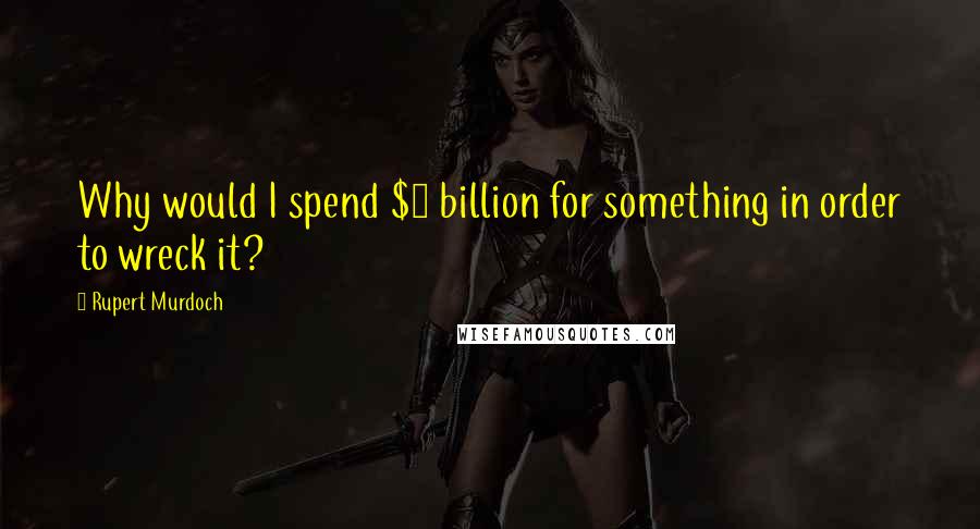Rupert Murdoch quotes: Why would I spend $5 billion for something in order to wreck it?