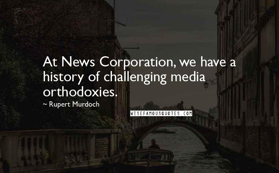 Rupert Murdoch quotes: At News Corporation, we have a history of challenging media orthodoxies.