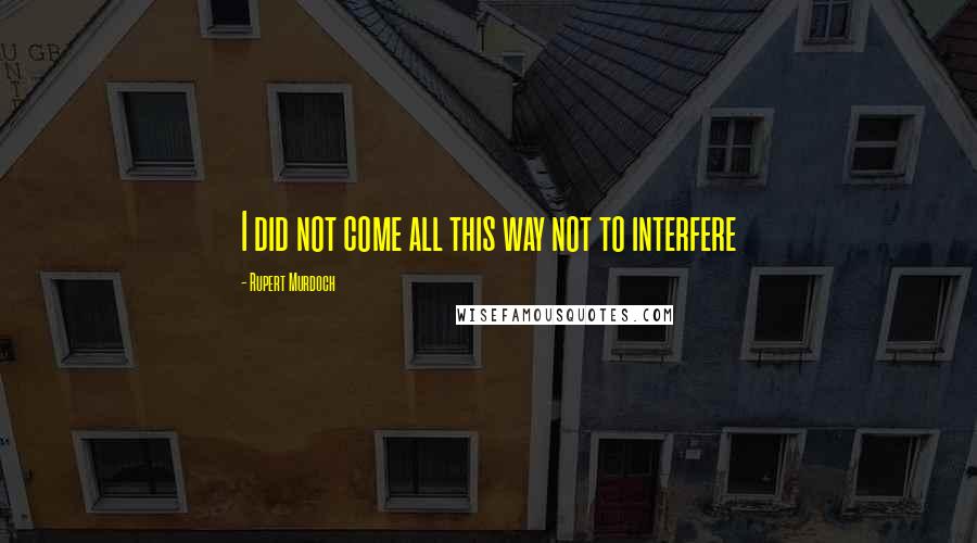 Rupert Murdoch quotes: I did not come all this way not to interfere