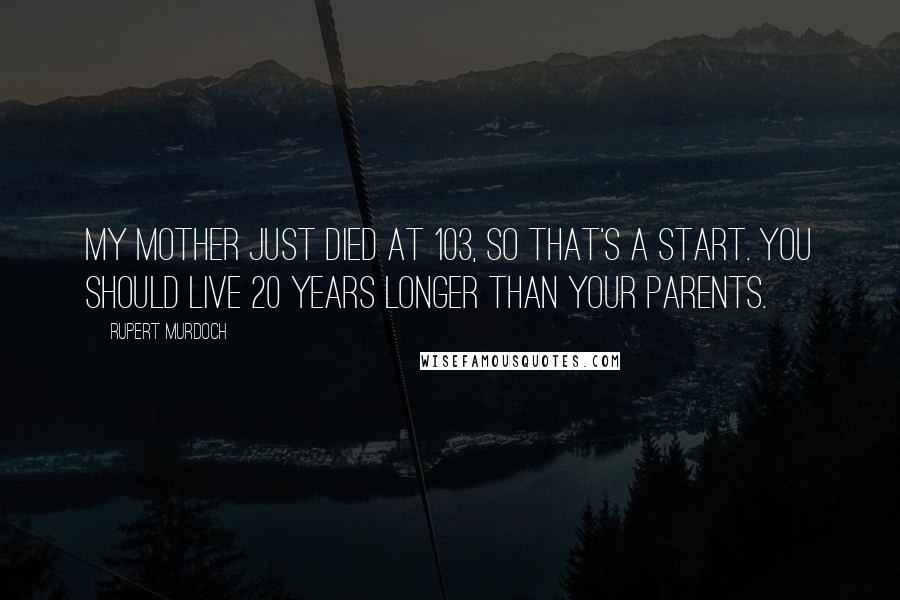 Rupert Murdoch quotes: My mother just died at 103, so that's a start. You should live 20 years longer than your parents.
