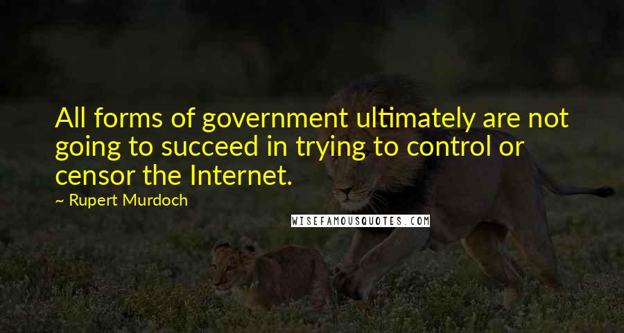 Rupert Murdoch quotes: All forms of government ultimately are not going to succeed in trying to control or censor the Internet.