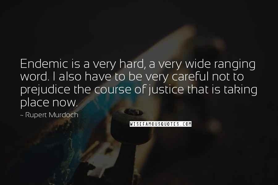 Rupert Murdoch quotes: Endemic is a very hard, a very wide ranging word. I also have to be very careful not to prejudice the course of justice that is taking place now.
