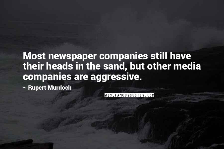 Rupert Murdoch quotes: Most newspaper companies still have their heads in the sand, but other media companies are aggressive.