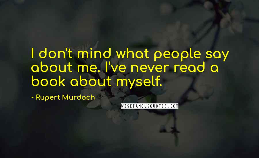 Rupert Murdoch quotes: I don't mind what people say about me. I've never read a book about myself.