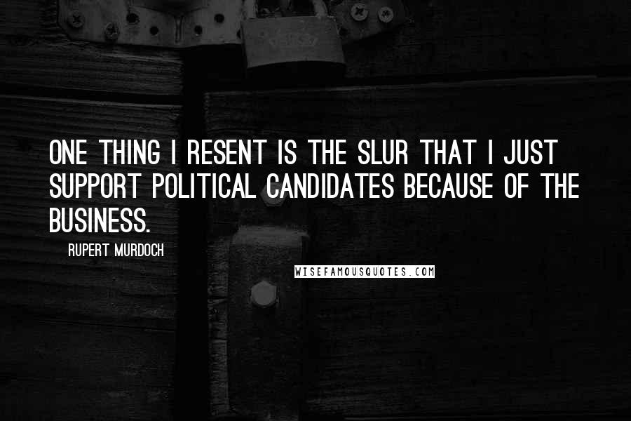 Rupert Murdoch quotes: One thing I resent is the slur that I just support political candidates because of the business.