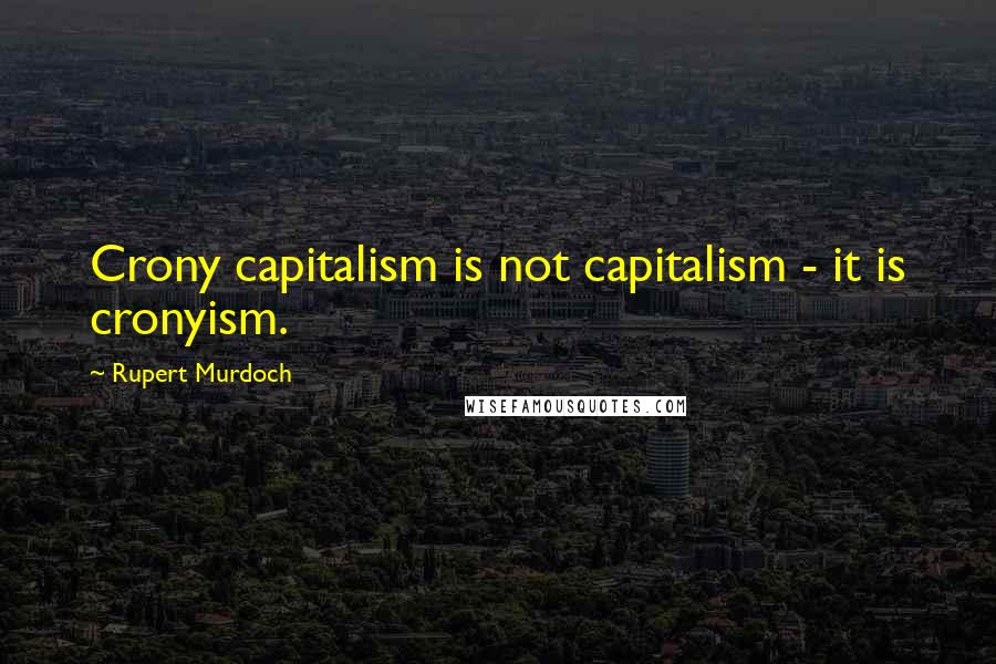 Rupert Murdoch quotes: Crony capitalism is not capitalism - it is cronyism.