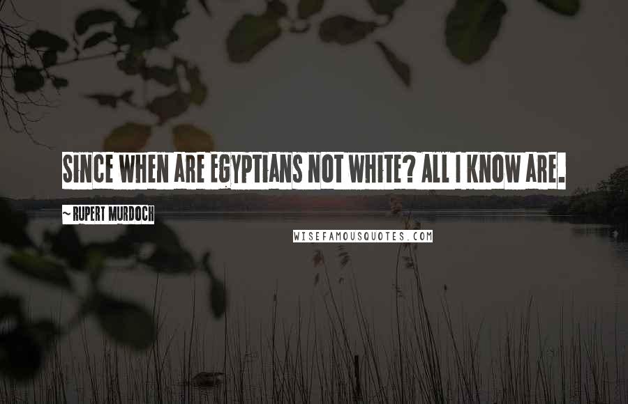Rupert Murdoch quotes: Since when are Egyptians not white? All I know are.