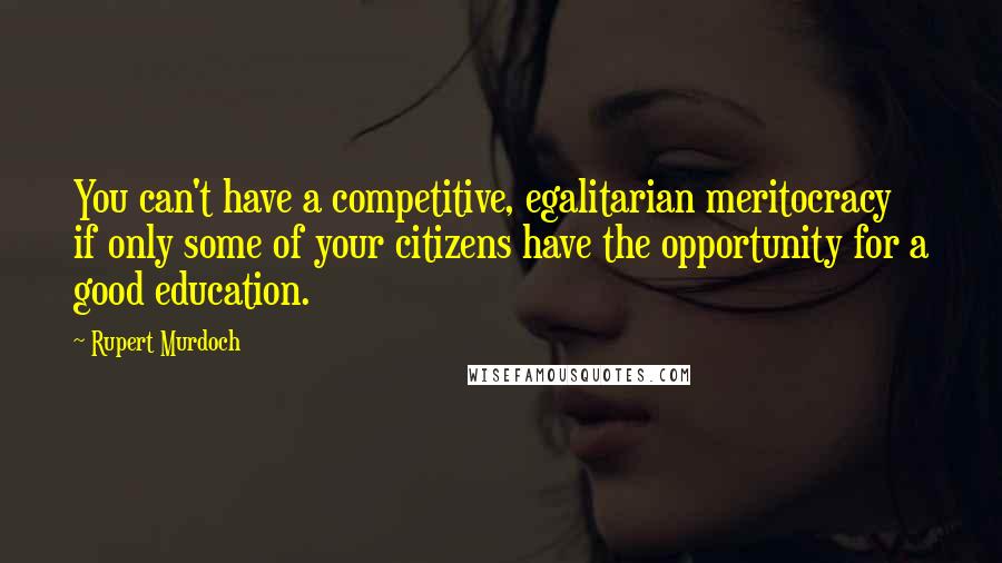 Rupert Murdoch quotes: You can't have a competitive, egalitarian meritocracy if only some of your citizens have the opportunity for a good education.