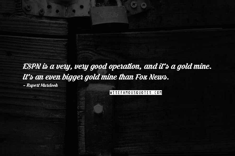 Rupert Murdoch quotes: ESPN is a very, very good operation, and it's a gold mine. It's an even bigger gold mine than Fox News.