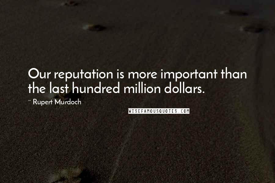 Rupert Murdoch quotes: Our reputation is more important than the last hundred million dollars.