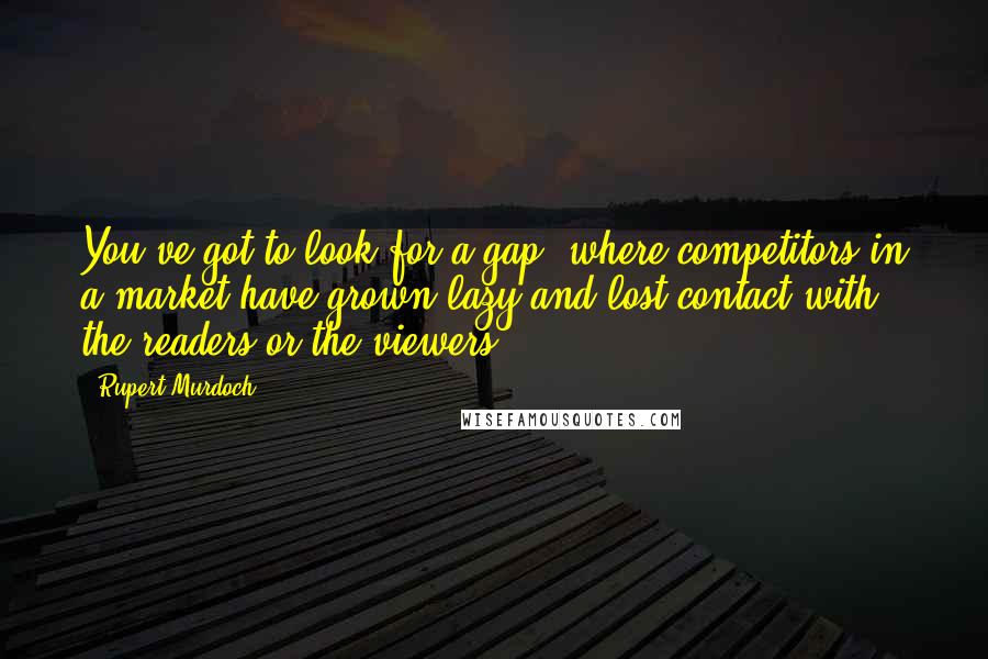 Rupert Murdoch quotes: You've got to look for a gap, where competitors in a market have grown lazy and lost contact with the readers or the viewers.