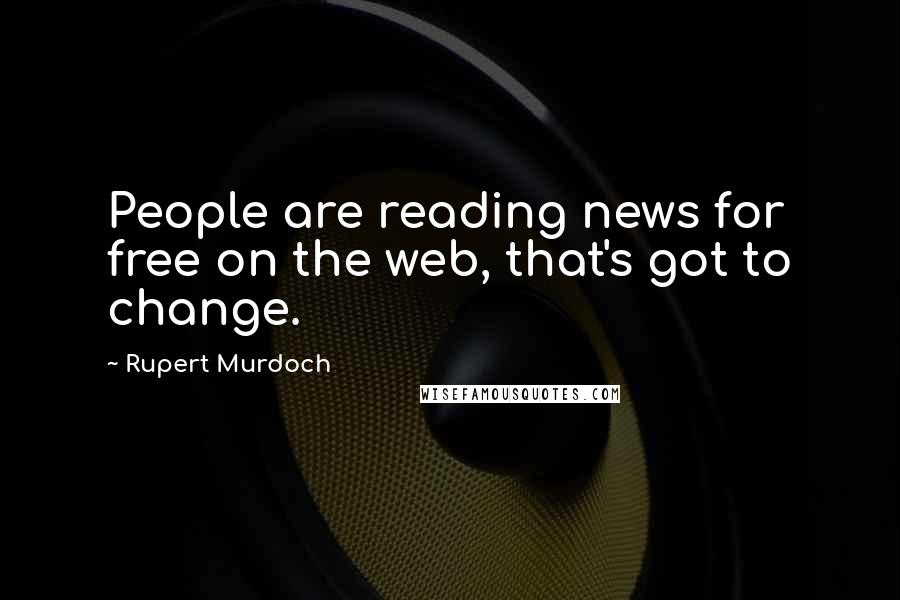 Rupert Murdoch quotes: People are reading news for free on the web, that's got to change.