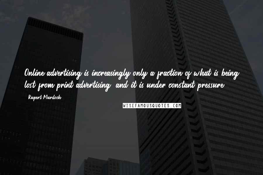 Rupert Murdoch quotes: Online advertising is increasingly only a fraction of what is being lost from print advertising, and it is under constant pressure. Rupert Murdoch quotes: Online advertising is increasingly only a fraction of what is being lost from print advertising, and it is under constant pressure.
