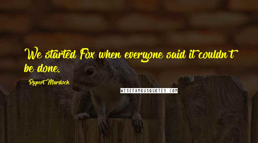 Rupert Murdoch quotes: We started Fox when everyone said it couldn't be done.