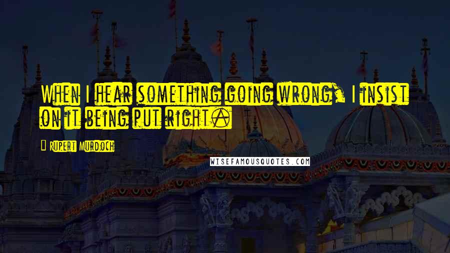 Rupert Murdoch quotes: When I hear something going wrong, I insist on it being put right.